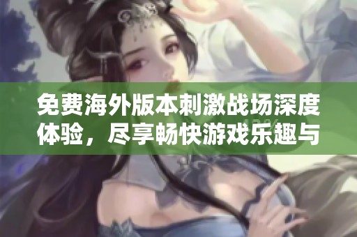 免费海外版本刺激战场深度体验，尽享畅快游戏乐趣与精彩对战