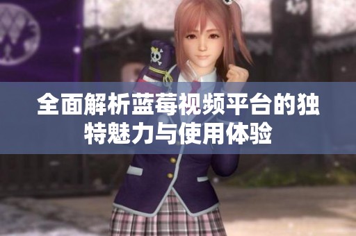 全面解析蓝莓视频平台的独特魅力与使用体验