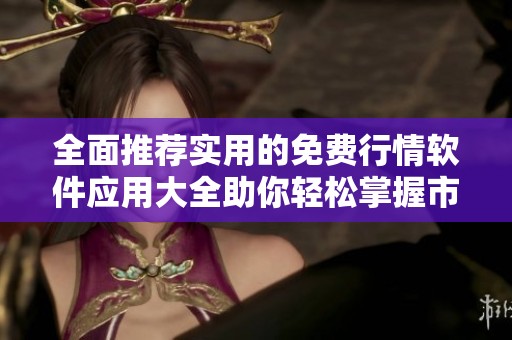 全面推荐实用的免费行情软件应用大全助你轻松掌握市场动态
