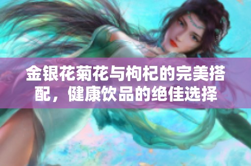 金银花菊花与枸杞的完美搭配，健康饮品的绝佳选择