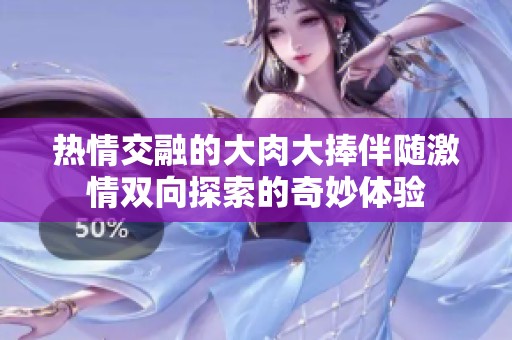 热情交融的大肉大捧伴随激情双向探索的奇妙体验