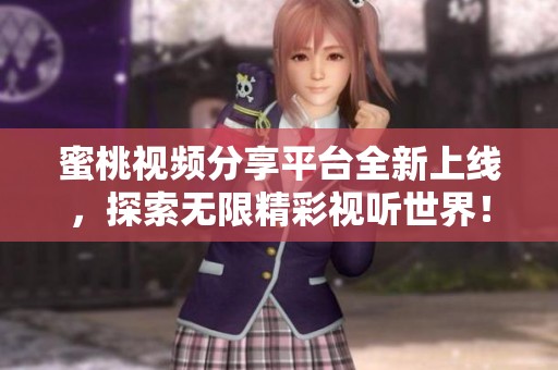 蜜桃视频分享平台全新上线，探索无限精彩视听世界！