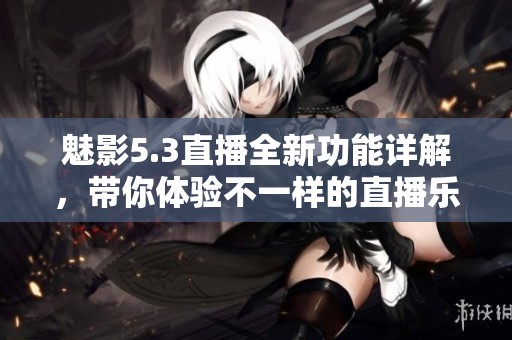 魅影5.3直播全新功能详解，带你体验不一样的直播乐趣