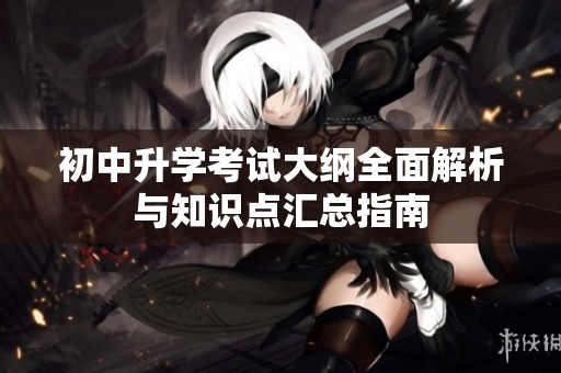 初中升学考试大纲全面解析与知识点汇总指南