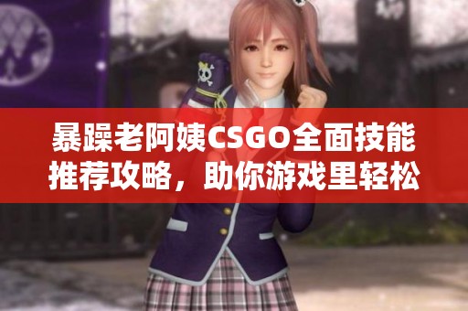 暴躁老阿姨CSGO全面技能推荐攻略，助你游戏里轻松翻盘