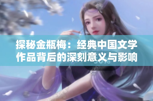 探秘金瓶梅：经典中国文学作品背后的深刻意义与影响力