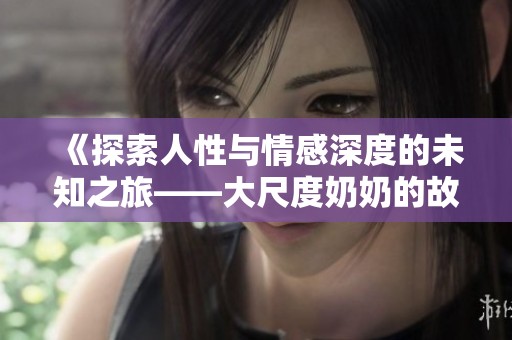 《探索人性与情感深度的未知之旅——大尺度奶奶的故事》