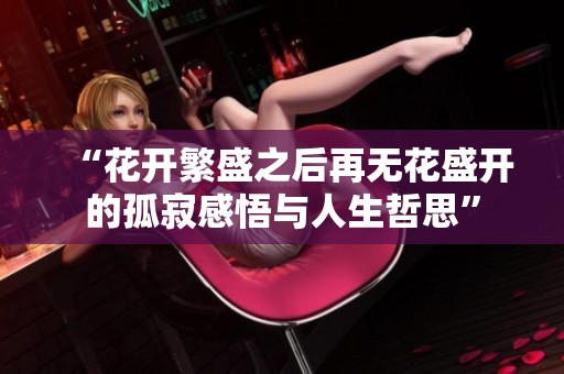 “花开繁盛之后再无花盛开的孤寂感悟与人生哲思”