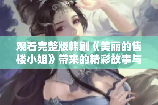 观看完整版韩剧《美丽的售楼小姐》带来的精彩故事与情感共鸣