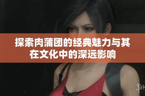 探索肉蒲团的经典魅力与其在文化中的深远影响