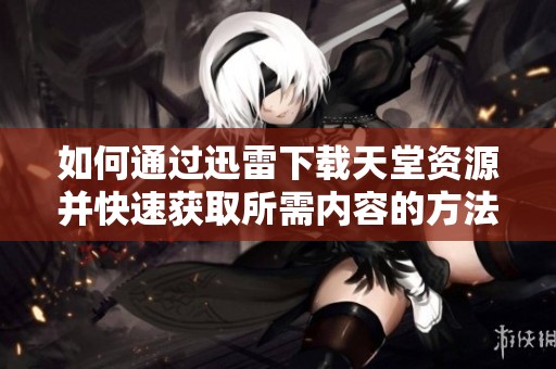 如何通过迅雷下载天堂资源并快速获取所需内容的方法解析