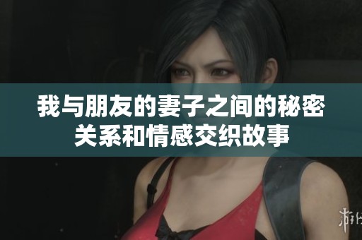 我与朋友的妻子之间的秘密关系和情感交织故事