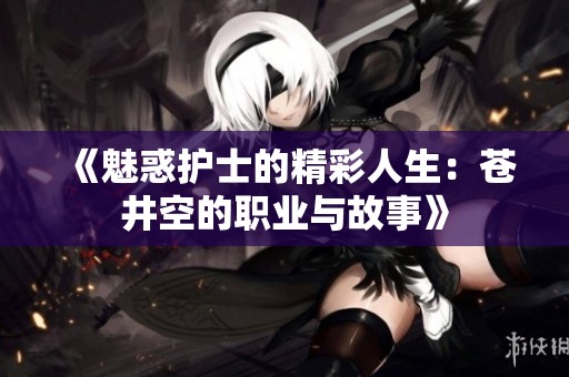 《魅惑护士的精彩人生：苍井空的职业与故事》