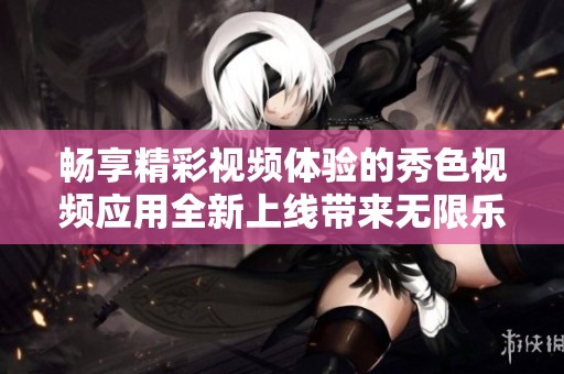畅享精彩视频体验的秀色视频应用全新上线带来无限乐趣