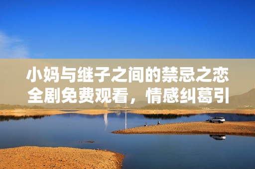 小妈与继子之间的禁忌之恋全剧免费观看，情感纠葛引人深思