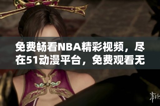 免费畅看NBA精彩视频，尽在51动漫平台，免费观看无限乐趣
