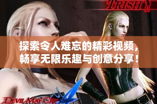 探索令人难忘的精彩视频，畅享无限乐趣与创意分享！