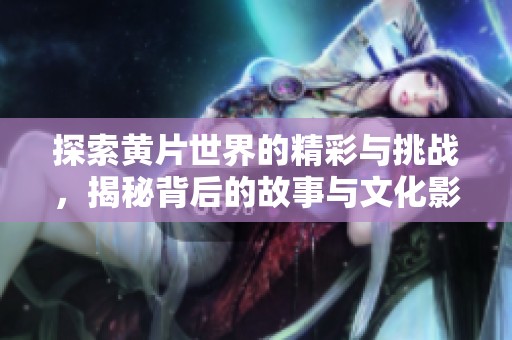 探索黄片世界的精彩与挑战，揭秘背后的故事与文化影响