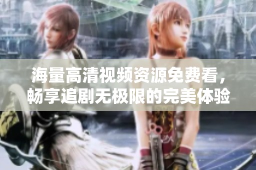 海量高清视频资源免费看，畅享追剧无极限的完美体验