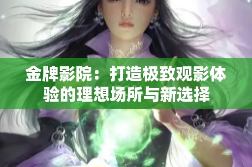 金牌影院：打造极致观影体验的理想场所与新选择
