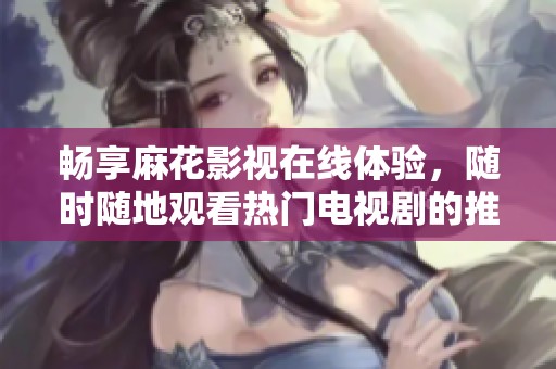 畅享麻花影视在线体验，随时随地观看热门电视剧的推荐软件