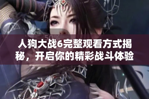 人狗大战6完整观看方式揭秘，开启你的精彩战斗体验