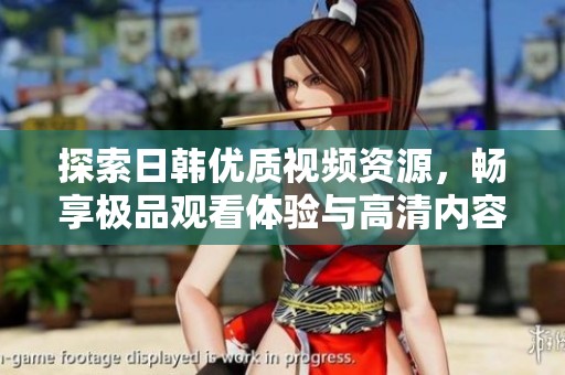 探索日韩优质视频资源，畅享极品观看体验与高清内容分享