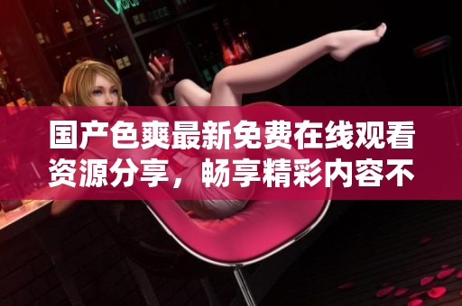 国产色爽最新免费在线观看资源分享，畅享精彩内容不容错过