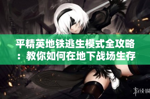 平精英地铁逃生模式全攻略：教你如何在地下战场生存与取胜