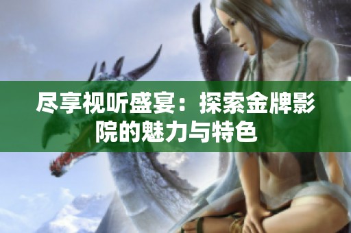尽享视听盛宴：探索金牌影院的魅力与特色