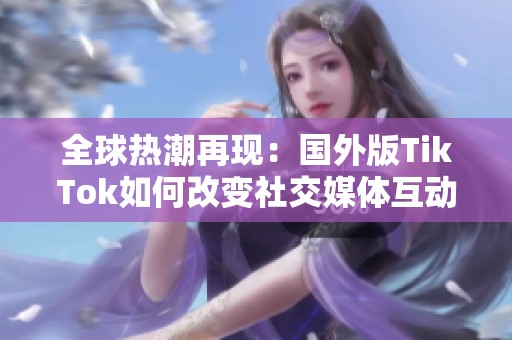 全球热潮再现：国外版TikTok如何改变社交媒体互动方式