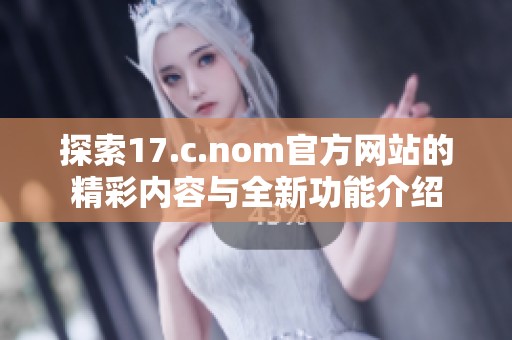 探索17.c.nom官方网站的精彩内容与全新功能介绍