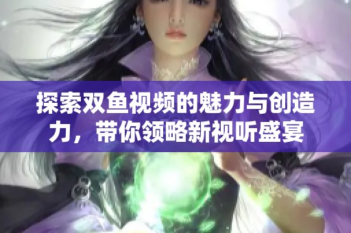 探索双鱼视频的魅力与创造力，带你领略新视听盛宴