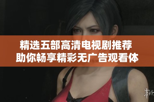 精选五部高清电视剧推荐 助你畅享精彩无广告观看体验