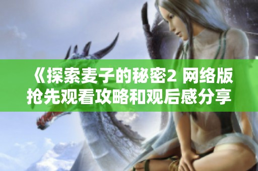 《探索麦子的秘密2 网络版抢先观看攻略和观后感分享》