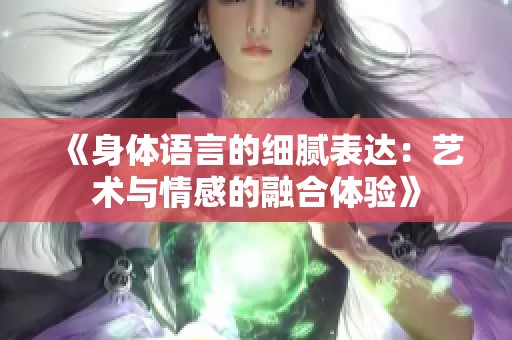 《身体语言的细腻表达：艺术与情感的融合体验》