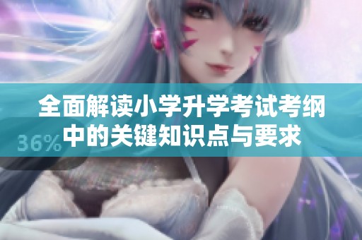 全面解读小学升学考试考纲中的关键知识点与要求