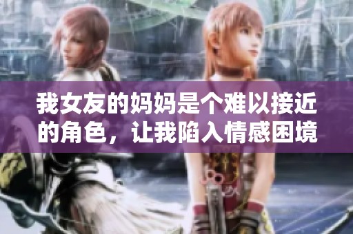 我女友的妈妈是个难以接近的角色，让我陷入情感困境