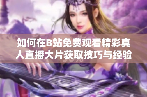 如何在B站免费观看精彩真人直播大片获取技巧与经验分享