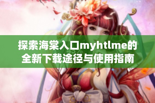 探索海棠入口myhtlme的全新下载途径与使用指南