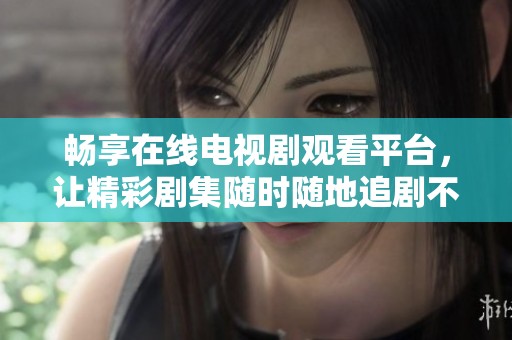 畅享在线电视剧观看平台，让精彩剧集随时随地追剧不再难