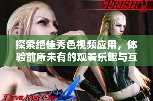 探索绝佳秀色视频应用，体验前所未有的观看乐趣与互动魅力