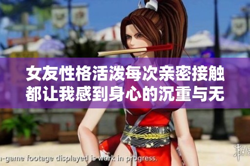 女友性格活泼每次亲密接触都让我感到身心的沉重与无奈