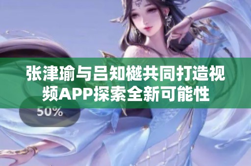 张津瑜与吕知樾共同打造视频APP探索全新可能性