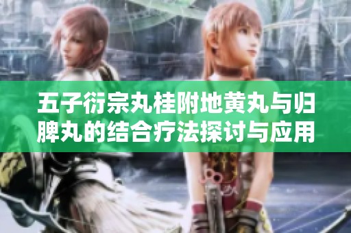 五子衍宗丸桂附地黄丸与归脾丸的结合疗法探讨与应用分析