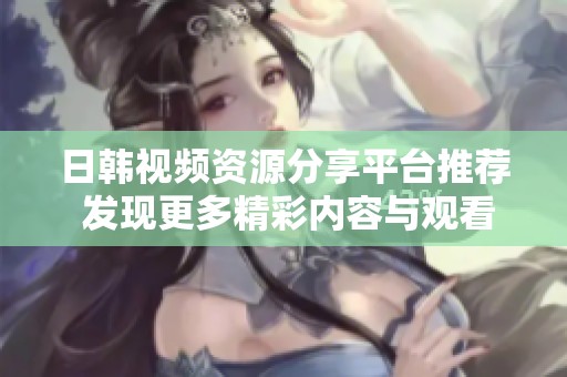 日韩视频资源分享平台推荐 发现更多精彩内容与观看体验
