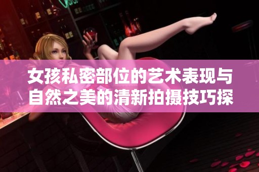 女孩私密部位的艺术表现与自然之美的清新拍摄技巧探讨