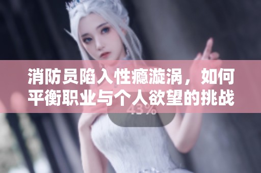 消防员陷入性瘾漩涡，如何平衡职业与个人欲望的挑战