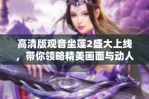 高清版观音坐莲2盛大上线，带你领略精美画面与动人故事