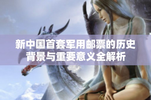新中国首套军用邮票的历史背景与重要意义全解析